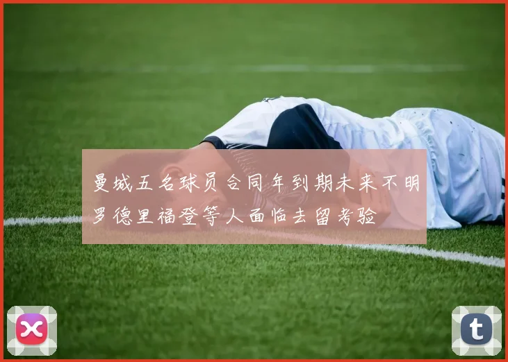 曼城五名球员合同年到期未来不明罗德里福登等人面临去留考验