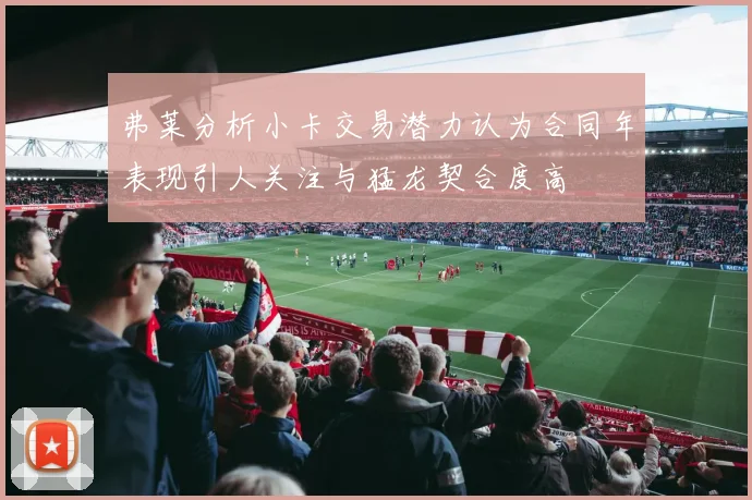 弗莱分析小卡交易潜力认为合同年表现引人关注与猛龙契合度高