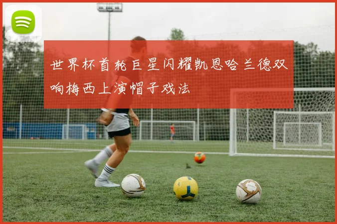 世界杯首轮巨星闪耀凯恩哈兰德双响梅西上演帽子戏法
