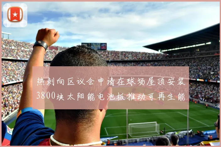 热刺向区议会申请在球场屋顶安装3800块太阳能电池板推动可再生能源发展