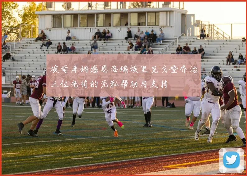 埃奇库姆感恩洛瑞埃里克戈登乔治三位老将的无私帮助与支持