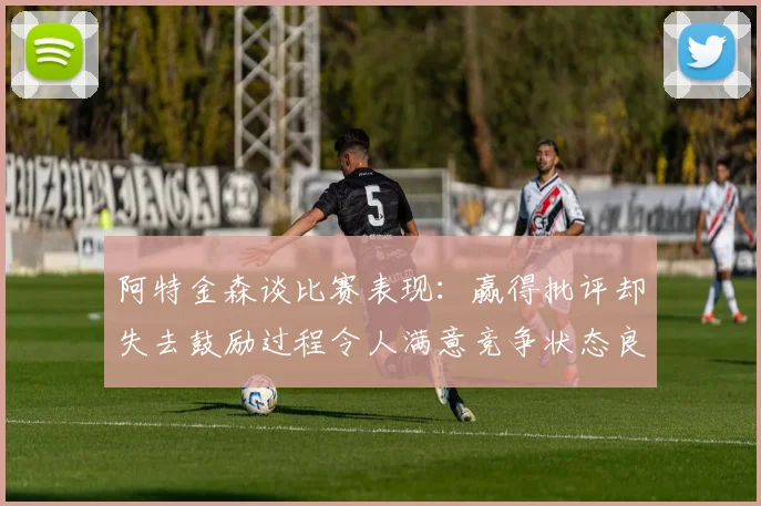阿特金森谈比赛表现：赢得批评却失去鼓励过程令人满意竞争状态良好