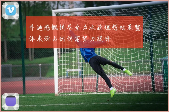 乔迪感慨拼尽全力未获理想结果整体表现占优仍需努力提升