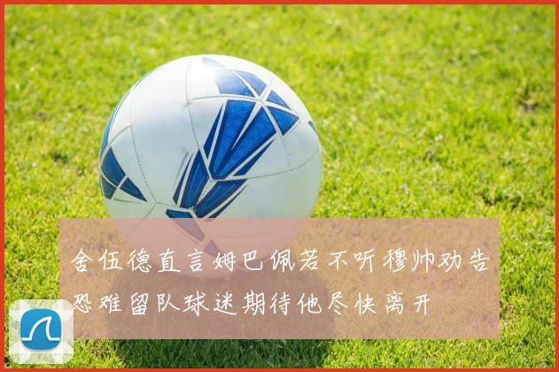 舍伍德直言姆巴佩若不听穆帅劝告恐难留队球迷期待他尽快离开