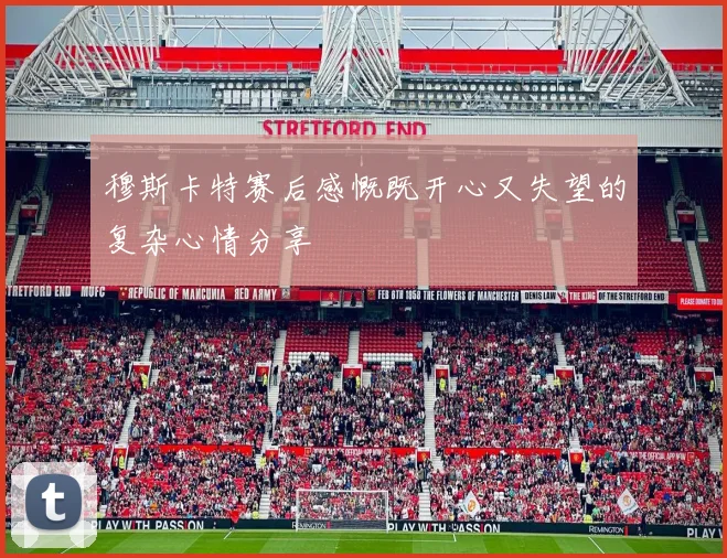穆斯卡特赛后感慨既开心又失望的复杂心情分享
