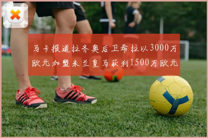 马卡报道拉齐奥后卫希拉以3000万欧元加盟米兰皇马获利1500万欧元