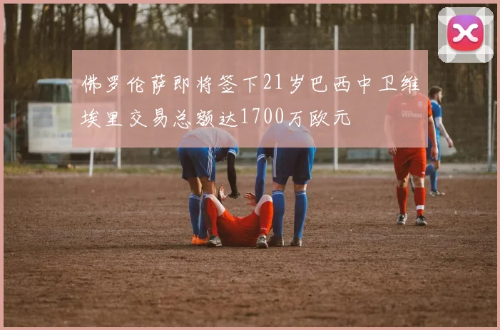 佛罗伦萨即将签下21岁巴西中卫维埃里交易总额达1700万欧元