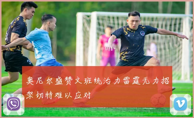 奥尼尔盛赞文班统治力雷霆无力招架切特难以应对