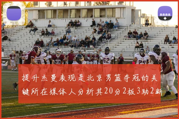 提升杰曼表现是北京男篮夺冠的关键所在媒体人分析其20分2板3助2断的表现