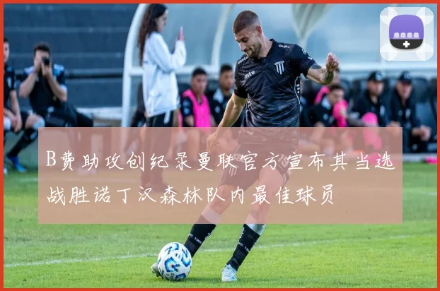 B费助攻创纪录曼联官方宣布其当选战胜诺丁汉森林队内最佳球员