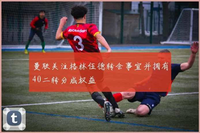 曼联关注格林伍德转会事宜并拥有40二转分成权益