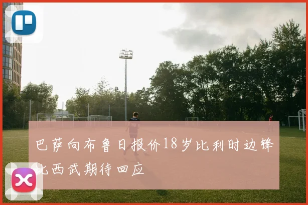 巴萨向布鲁日报价18岁比利时边锋比西武期待回应