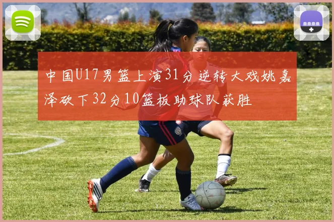 中国U17男篮上演31分逆转大戏姚嘉泽砍下32分10篮板助球队获胜