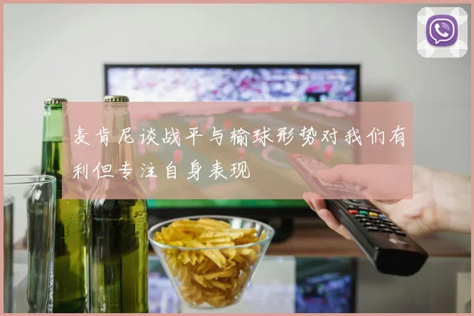 麦肯尼谈战平与输球形势对我们有利但专注自身表现
