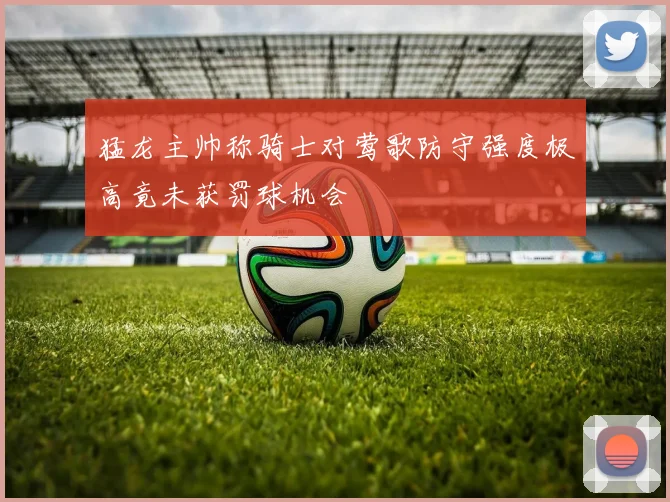 猛龙主帅称骑士对莺歌防守强度极高竟未获罚球机会