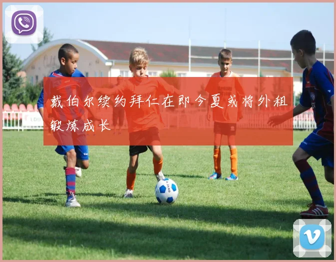戴伯尔续约拜仁在即今夏或将外租锻炼成长