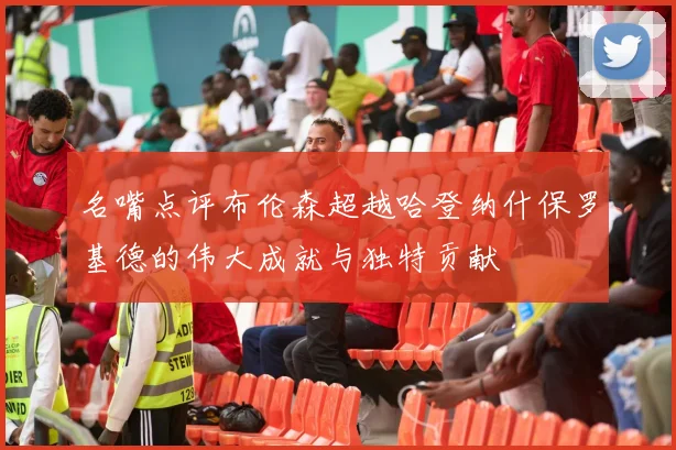 名嘴点评布伦森超越哈登纳什保罗基德的伟大成就与独特贡献