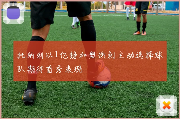 托纳利以1亿镑加盟热刺主动选择球队期待首秀表现