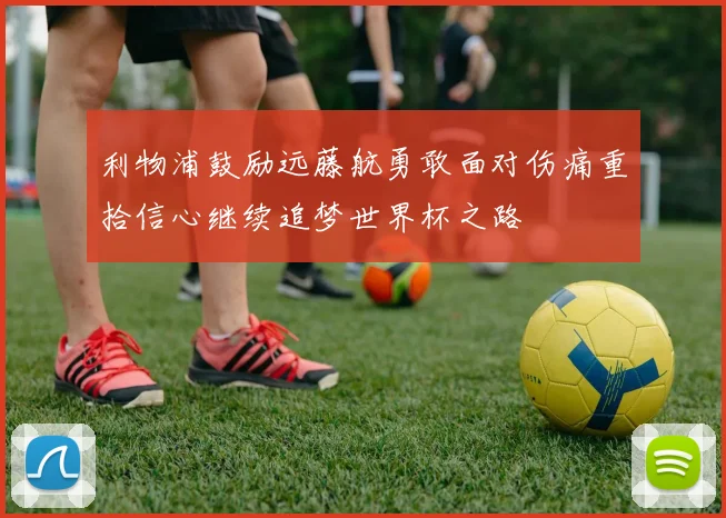 利物浦鼓励远藤航勇敢面对伤痛重拾信心继续追梦世界杯之路