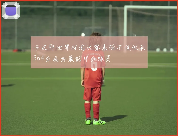 卡皮耶世界杯淘汰赛表现不佳仅获564分成为最低评分球员