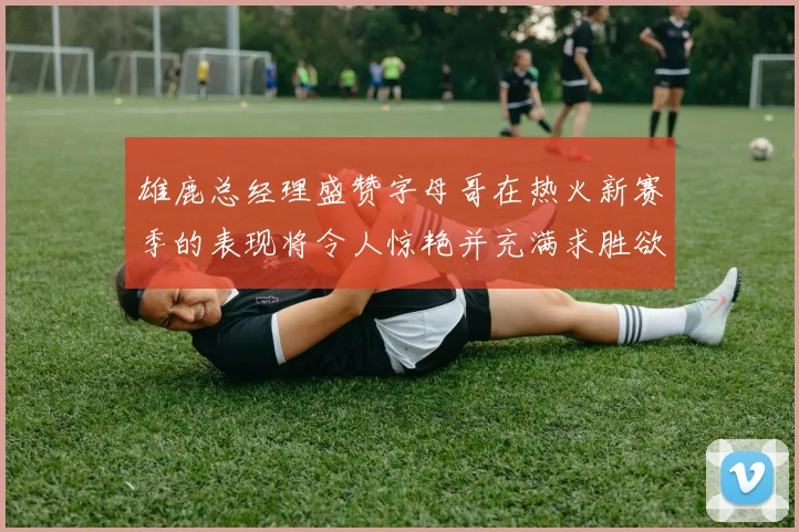 雄鹿总经理盛赞字母哥在热火新赛季的表现将令人惊艳并充满求胜欲