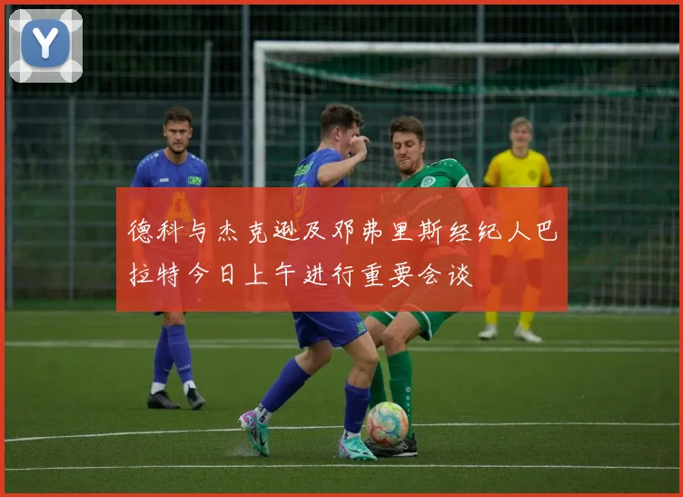 德科与杰克逊及邓弗里斯经纪人巴拉特今日上午进行重要会谈