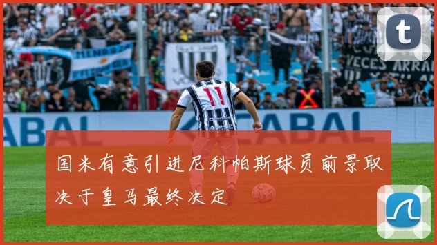 国米有意引进尼科帕斯球员前景取决于皇马最终决定