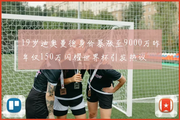 19岁迪奥曼德身价暴涨至9000万昨年仅150万闪耀世界杯引发热议