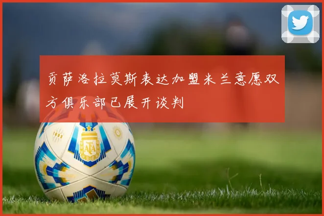 贡萨洛拉莫斯表达加盟米兰意愿双方俱乐部已展开谈判