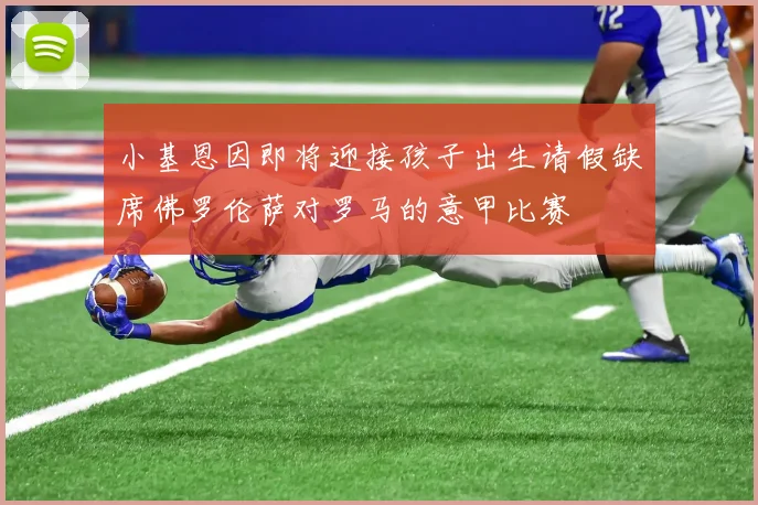 小基恩因即将迎接孩子出生请假缺席佛罗伦萨对罗马的意甲比赛