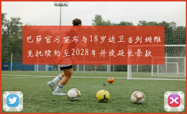 巴萨官方宣布与18岁边卫吉列姆维克托续约至2028年并设延长条款