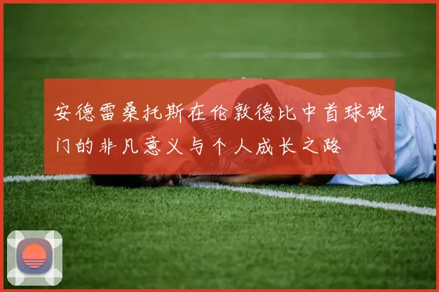 安德雷桑托斯在伦敦德比中首球破门的非凡意义与个人成长之路