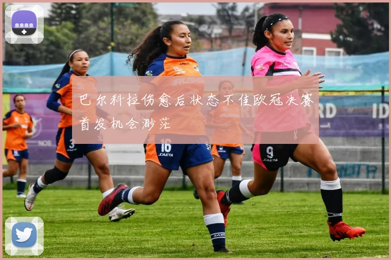 巴尔科拉伤愈后状态不佳欧冠决赛首发机会渺茫