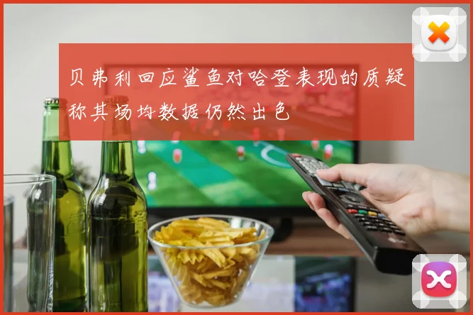 贝弗利回应鲨鱼对哈登表现的质疑称其场均数据仍然出色